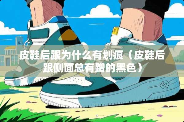 皮鞋后跟为什么有划痕（皮鞋后跟侧面总有蹭的黑色）