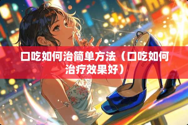 口吃如何治简单方法（口吃如何治疗效果好）