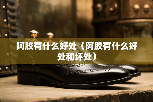 阿胶有什么好处（阿胶有什么好处和坏处）