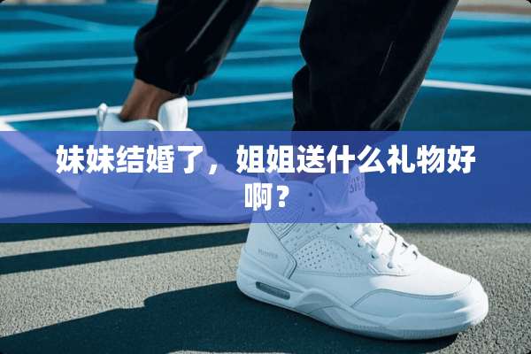 妹妹结婚了，姐姐送什么礼物好啊？