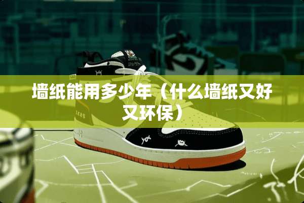 墙纸能用多少年（什么墙纸又好又环保）