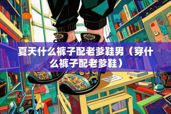 夏天什么裤子配老爹鞋男（穿什么裤子配老爹鞋）