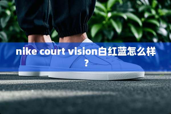 nike court vision白红蓝怎么样？