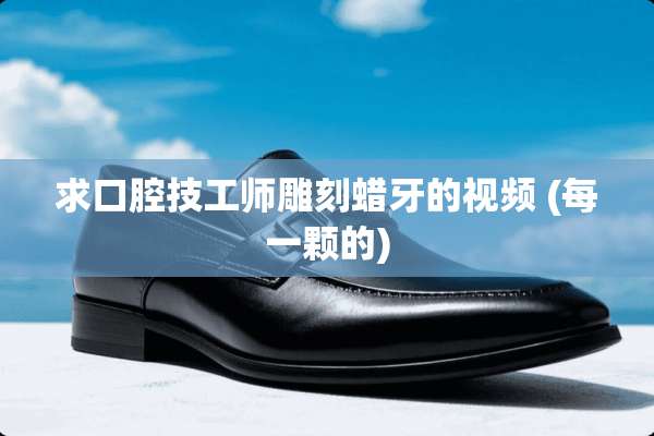 求口腔技工师雕刻蜡牙的视频 (每一颗的)