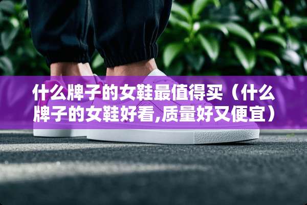什么牌子的女鞋最值得买（什么牌子的女鞋好看,质量好又便宜）