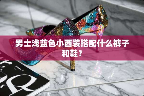 男士浅蓝色小西装搭配什么裤子和鞋？