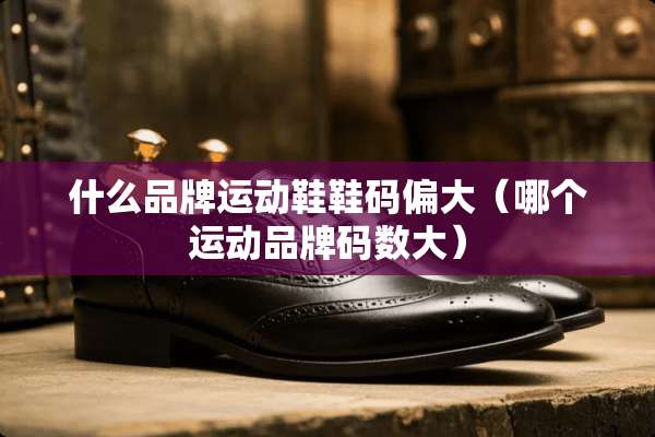 什么品牌运动鞋鞋码偏大（哪个运动品牌码数大）