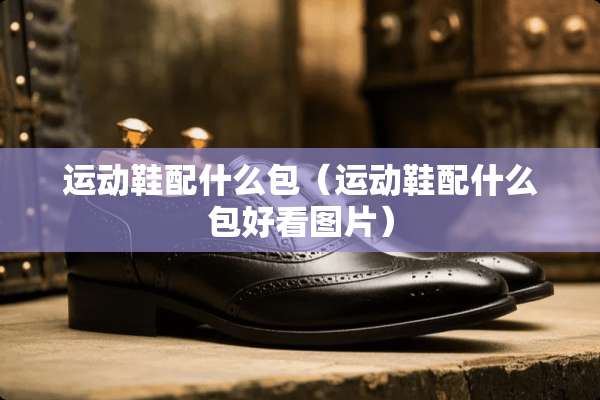 运动鞋配什么包（运动鞋配什么包好看图片）