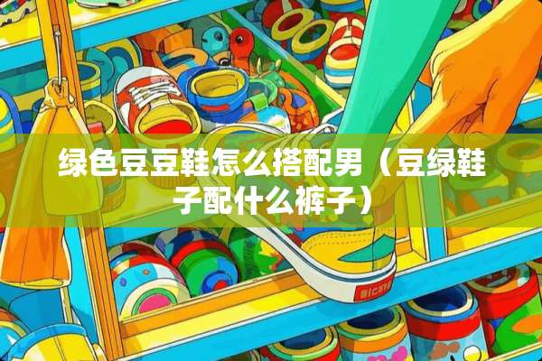 绿色豆豆鞋怎么搭配男（豆绿鞋子配什么裤子）