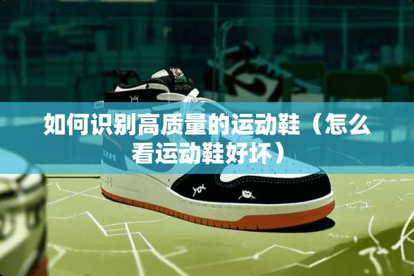 如何识别高质量的运动鞋（怎么看运动鞋好坏）