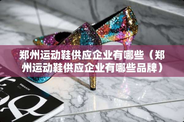 郑州运动鞋供应企业有哪些（郑州运动鞋供应企业有哪些品牌）