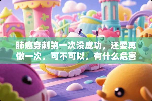肺癌穿刺第一次没成功，还要再做一次，可不可以，有什么危害
