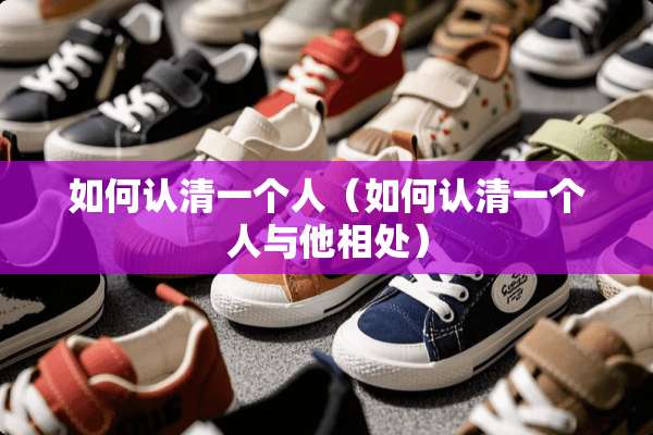 如何认清一个人（如何认清一个人与他相处）