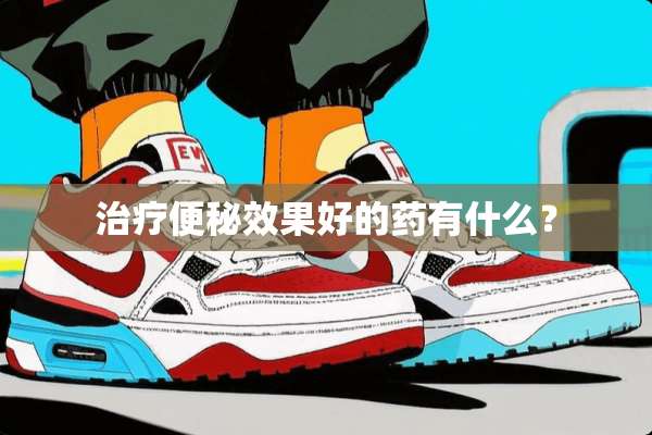 治疗便秘效果好的药有什么？