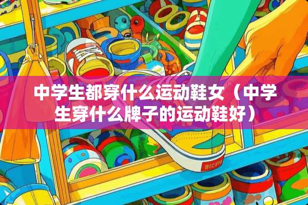 中学生都穿什么运动鞋女（中学生穿什么牌子的运动鞋好）
