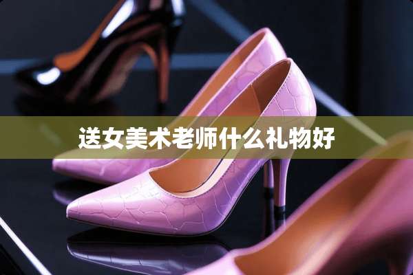 送女美术老师什么礼物好