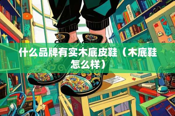 什么品牌有实木底皮鞋（木底鞋怎么样）