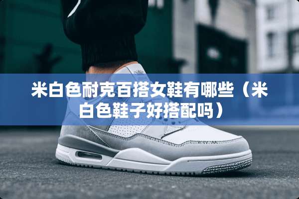 米白色耐克百搭女鞋有哪些（米白色鞋子好搭配吗）