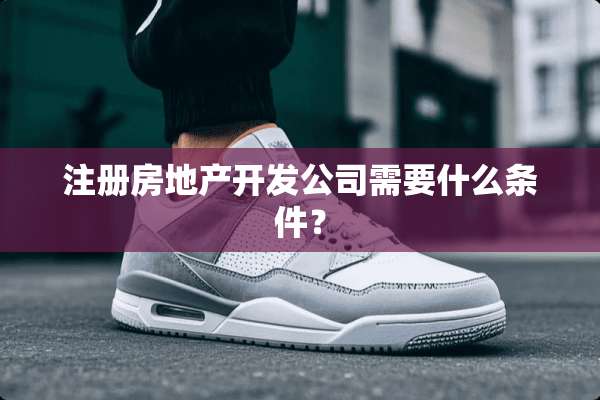 注册房地产开发公司需要什么条件？