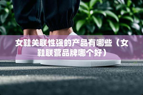 女鞋关联性强的产品有哪些（女鞋联营品牌哪个好）