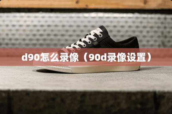 d90怎么录像（90d录像设置）
