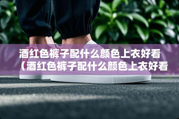 酒红色裤子配什么颜色上衣好看（酒红色裤子配什么颜色上衣好看图片男）
