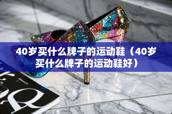 40岁买什么牌子的运动鞋（40岁买什么牌子的运动鞋好）