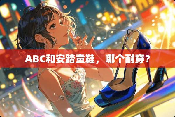 ABC和安踏童鞋，哪个耐穿？