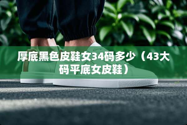 厚底黑色皮鞋女34码多少（43大码平底女皮鞋）