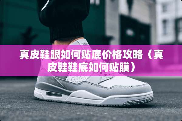 真皮鞋跟如何贴底价格攻略（真皮鞋鞋底如何贴膜）