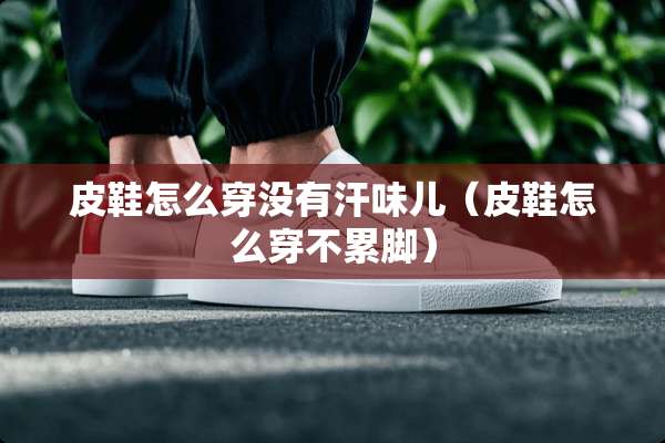 皮鞋怎么穿没有汗味儿（皮鞋怎么穿不累脚）