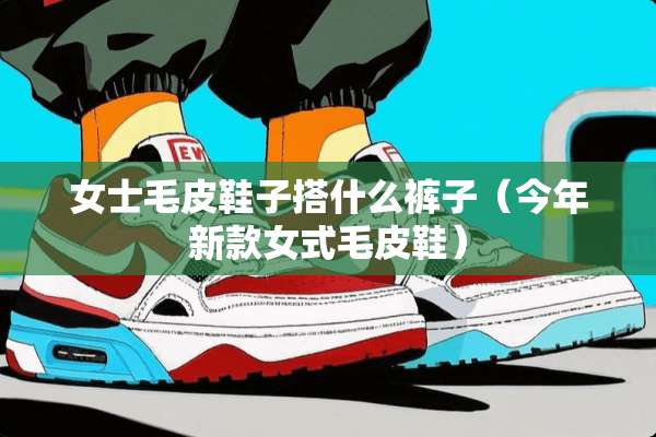 女士毛皮鞋子搭什么裤子（今年新款女式毛皮鞋）