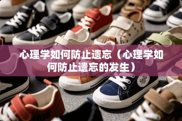 心理学如何防止遗忘（心理学如何防止遗忘的发生）