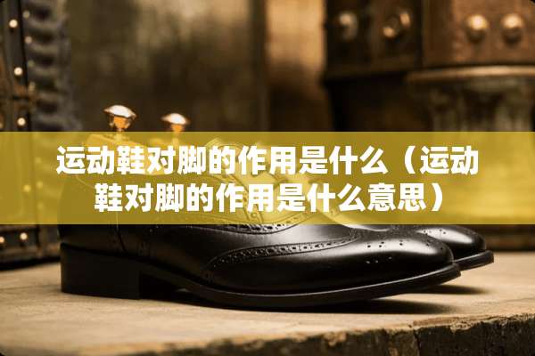 运动鞋对脚的作用是什么（运动鞋对脚的作用是什么意思）
