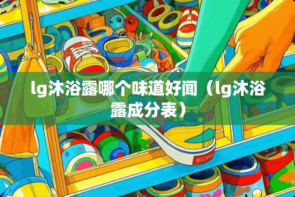 lg沐浴露哪个味道好闻（lg沐浴露成分表）