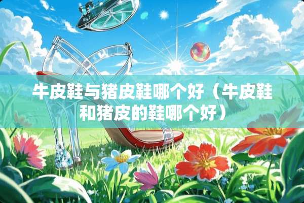 牛皮鞋与猪皮鞋哪个好（牛皮鞋和猪皮的鞋哪个好）