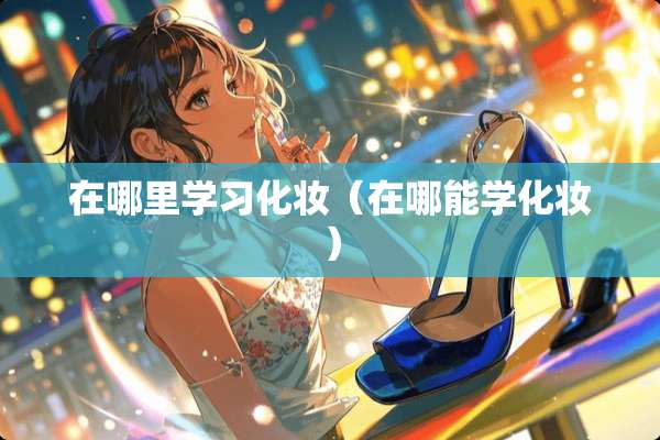 在哪里学习化妆（在哪能学化妆）