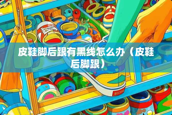 皮鞋脚后跟有黑线怎么办（皮鞋 后脚跟）