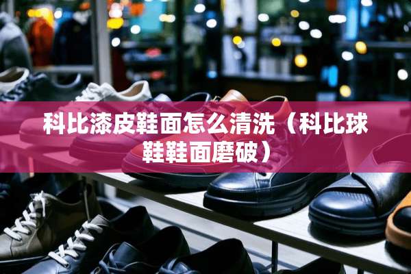 科比漆皮鞋面怎么清洗（科比球鞋鞋面磨破）