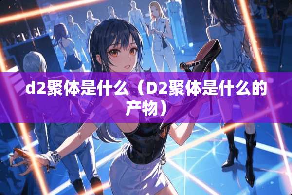 d2聚体是什么（D2聚体是什么的产物）