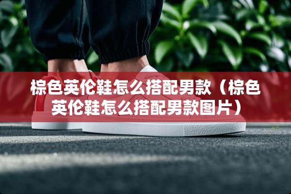 棕色英伦鞋怎么搭配男款（棕色英伦鞋怎么搭配男款图片）
