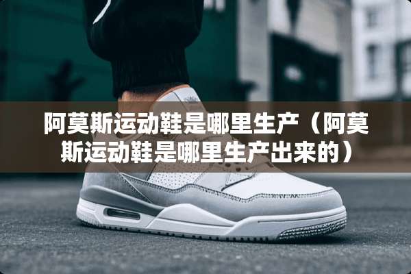 阿莫斯运动鞋是哪里生产（阿莫斯运动鞋是哪里生产出来的）