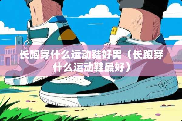 长跑穿什么运动鞋好男（长跑穿什么运动鞋最好）