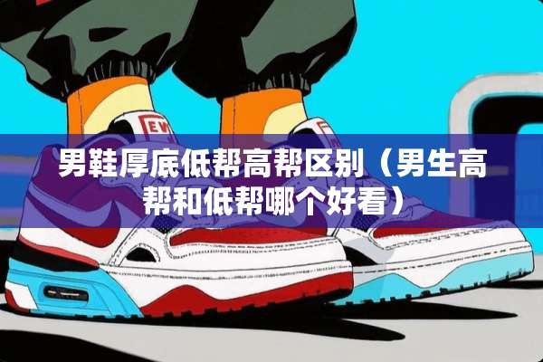 男鞋厚底低帮高帮区别（男生高帮和低帮哪个好看）
