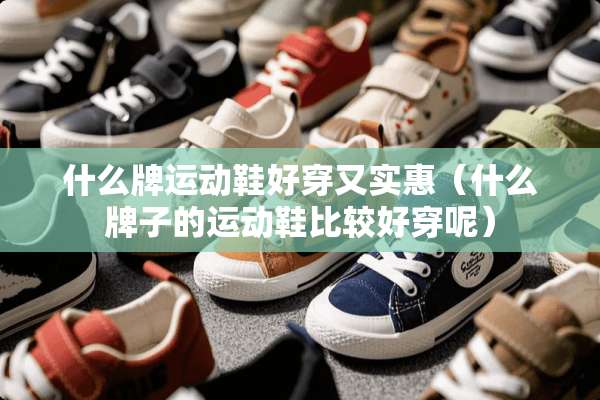 什么牌运动鞋好穿又实惠（什么牌子的运动鞋比较好穿呢）