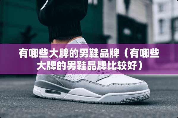 有哪些大牌的男鞋品牌（有哪些大牌的男鞋品牌比较好）