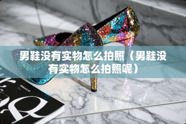男鞋没有实物怎么拍照（男鞋没有实物怎么拍照呢）