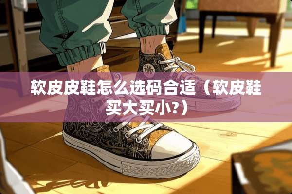 软皮皮鞋怎么选码合适（软皮鞋买大买小?）