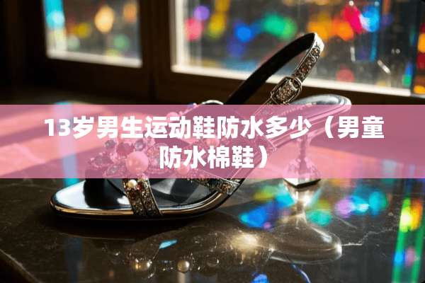 13岁男生运动鞋防水多少（男童防水棉鞋）