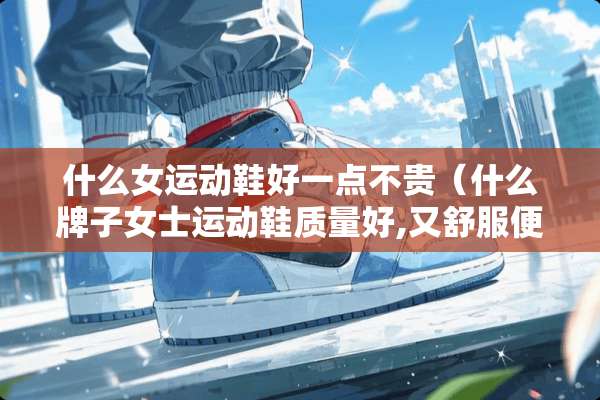 什么女运动鞋好一点不贵（什么牌子女士运动鞋质量好,又舒服便宜）